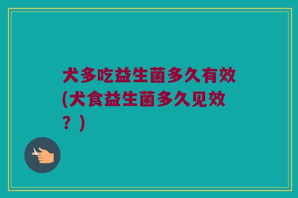 犬多吃益生菌多久有效(犬食益生菌多久见效？)