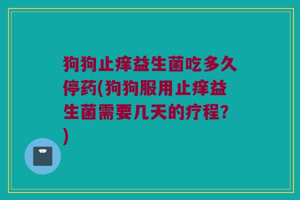狗狗止痒益生菌吃多久停药(狗狗服用止痒益生菌需要几天的疗程？)