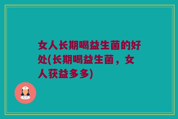 女人长期喝益生菌的好处(长期喝益生菌，女人获益多多)