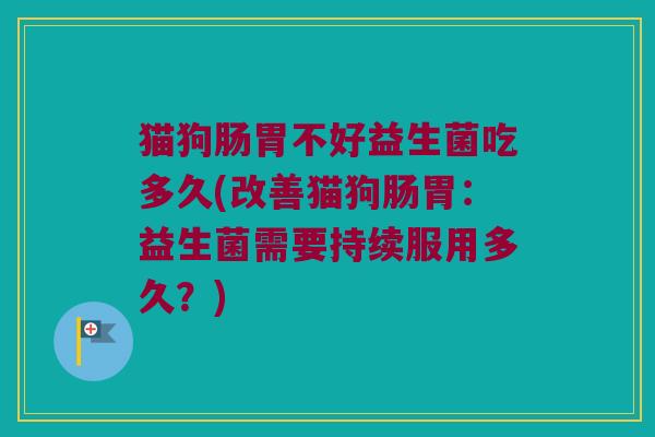 猫狗肠胃不好益生菌吃多久(改善猫狗肠胃：益生菌需要持续服用多久？)