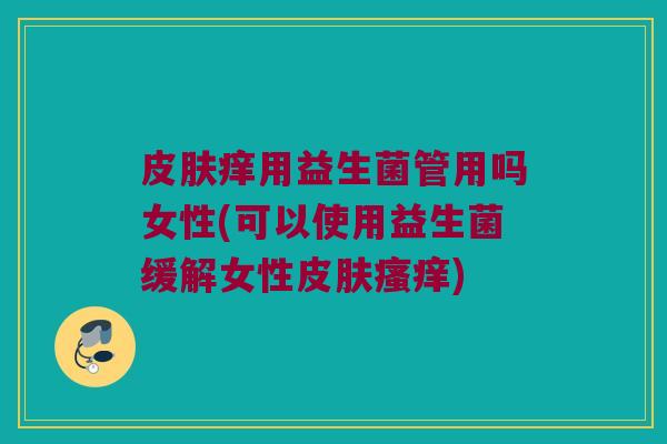 痒用益生菌管用吗女性(可以使用益生菌缓解女性) 痒用益生菌管用吗女性(可以使用益生菌缓解女性)