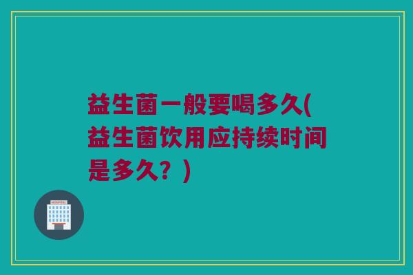 益生菌一般要喝多久(益生菌饮用应持续时间是多久？)