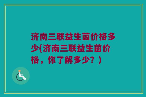 济南三联益生菌价格多少(济南三联益生菌价格，你了解多少？)