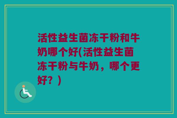活性益生菌冻干粉和牛奶哪个好(活性益生菌冻干粉与牛奶，哪个更好？)