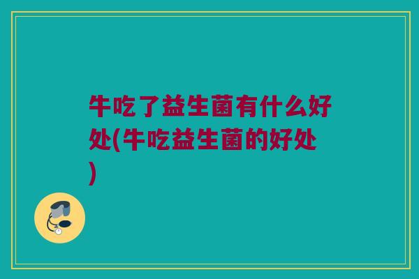 牛吃了益生菌有什么好处(牛吃益生菌的好处)