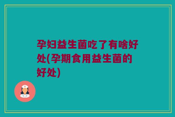 孕妇益生菌吃了有啥好处(孕期食用益生菌的好处)