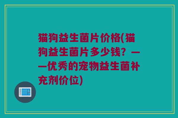 猫狗益生菌片价格(猫狗益生菌片多少钱？——优秀的宠物益生菌补充剂价位)