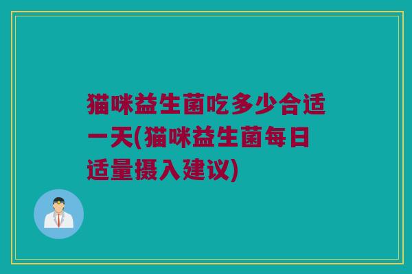 猫咪益生菌吃多少合适一天(猫咪益生菌每日适量摄入建议)