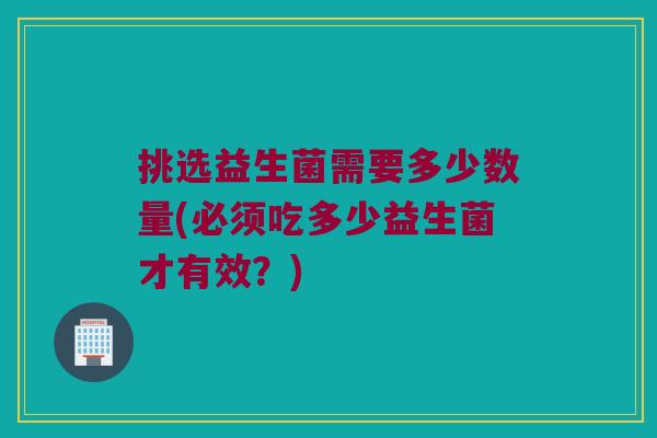 挑选益生菌需要多少数量(必须吃多少益生菌才有效？)