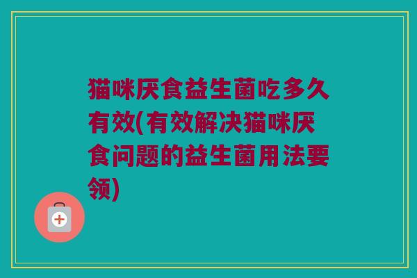 猫咪厌食益生菌吃多久有效(有效解决猫咪厌食问题的益生菌用法要领)