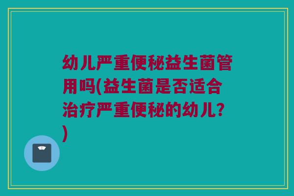 幼儿严重便秘益生菌管用吗(益生菌是否适合治疗严重便秘的幼儿？)