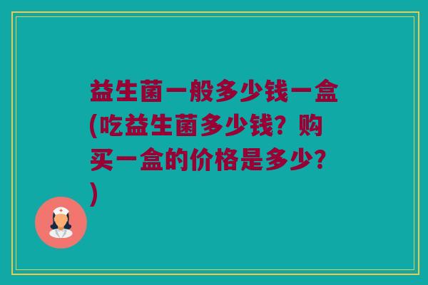 益生菌一般多少钱一盒(吃益生菌多少钱？购买一盒的价格是多少？)