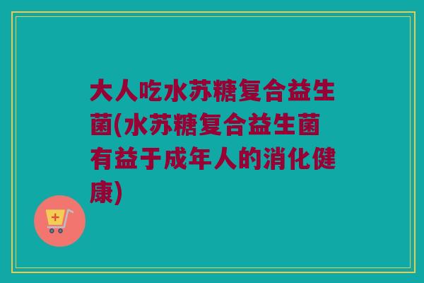 大人吃水苏糖复合益生菌(水苏糖复合益生菌有益于成年人的消化健康)
