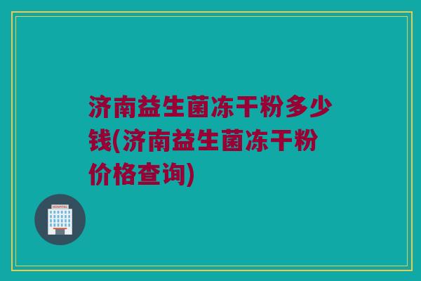济南益生菌冻干粉多少钱(济南益生菌冻干粉价格查询)
