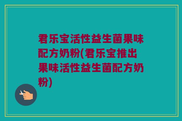君乐宝活性益生菌果味配方奶粉(君乐宝推出果味活性益生菌配方奶粉)
