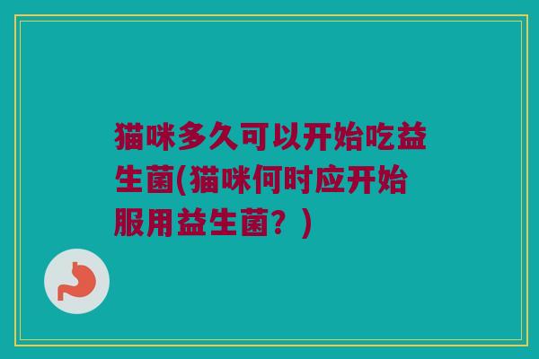 猫咪多久可以开始吃益生菌(猫咪何时应开始服用益生菌？)