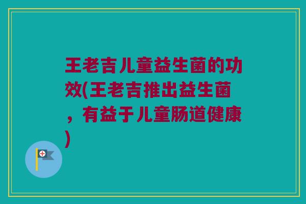 王老吉儿童益生菌的功效(王老吉推出益生菌，有益于儿童肠道健康)
