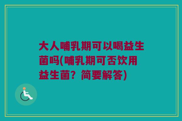 大人哺乳期可以喝益生菌吗(哺乳期可否饮用益生菌？简要解答)
