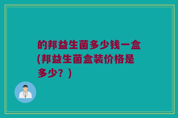 的邦益生菌多少钱一盒(邦益生菌盒装价格是多少？)