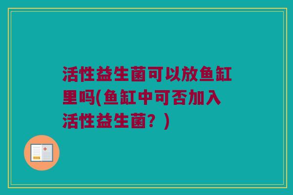 活性益生菌可以放鱼缸里吗(鱼缸中可否加入活性益生菌？)