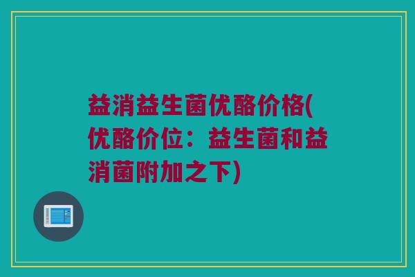 益消益生菌优酪价格(优酪价位：益生菌和益消菌附加之下)