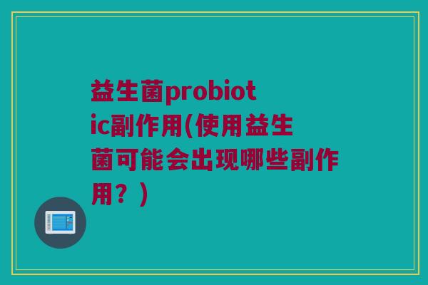 益生菌probiotic副作用(使用益生菌可能会出现哪些副作用？)