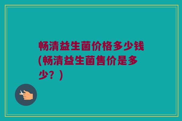 畅清益生菌价格多少钱(畅清益生菌售价是多少？)