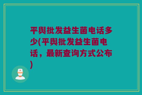 平舆批发益生菌电话多少(平舆批发益生菌电话，最新查询方式公布)