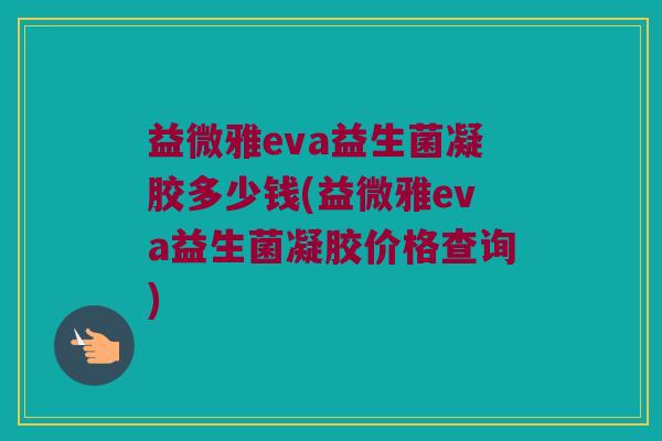 益微雅eva益生菌凝胶多少钱(益微雅eva益生菌凝胶价格查询)