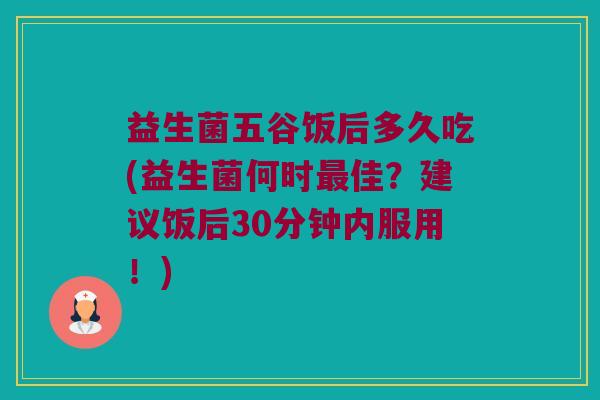 益生菌五谷饭后多久吃(益生菌何时最佳？建议饭后30分钟内服用！)