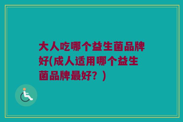大人吃哪个益生菌品牌好(成人适用哪个益生菌品牌最好？)