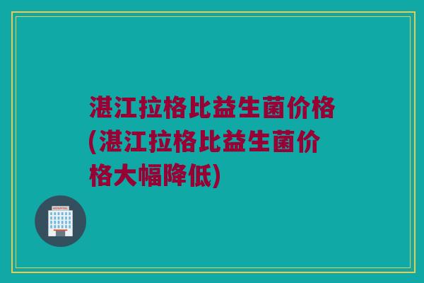 湛江拉格比益生菌价格(湛江拉格比益生菌价格大幅降低)