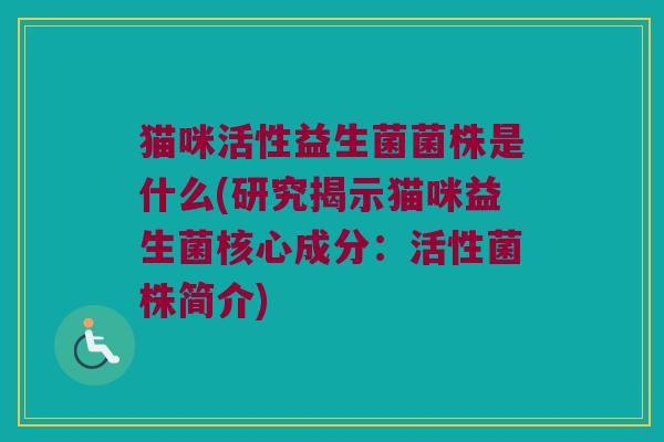 猫咪活性益生菌菌株是什么(研究揭示猫咪益生菌核心成分：活性菌株简介)