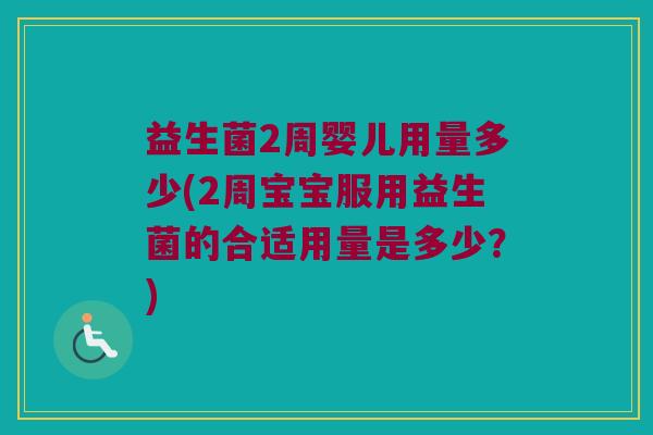 益生菌2周婴儿用量多少(2周宝宝服用益生菌的合适用量是多少？)