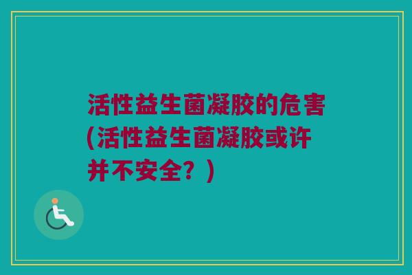 活性益生菌凝胶的危害(活性益生菌凝胶或许并不安全？)