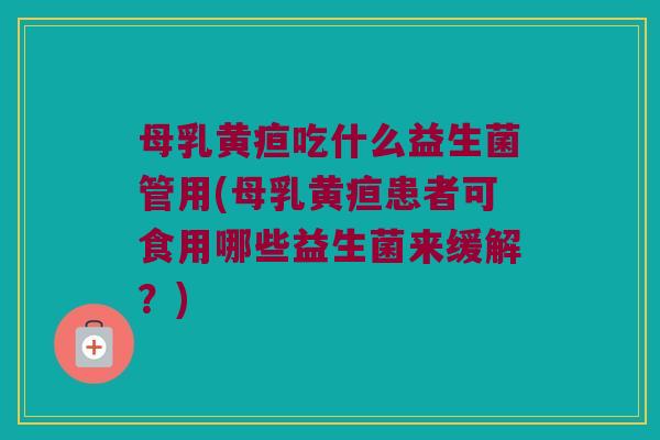 母乳黄疸吃什么益生菌管用(母乳黄疸患者可食用哪些益生菌来缓解？)
