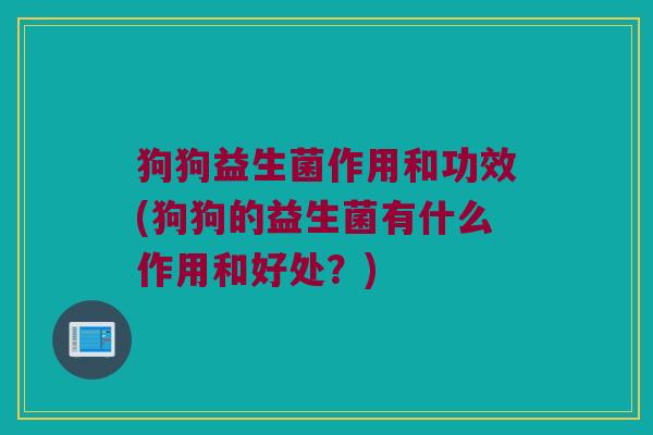 狗狗益生菌作用和功效(狗狗的益生菌有什么作用和好处？)
