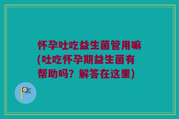 怀孕吐吃益生菌管用嘛(吐吃怀孕期益生菌有帮助吗？解答在这里)