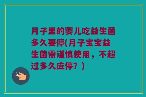 月子里的婴儿吃益生菌多久要停(月子宝宝益生菌需谨慎使用，不超过多久应停？)