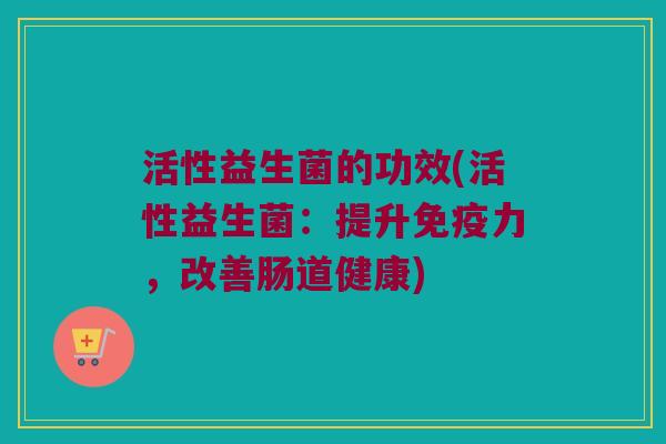 活性益生菌的功效(活性益生菌：提升免疫力，改善肠道健康)