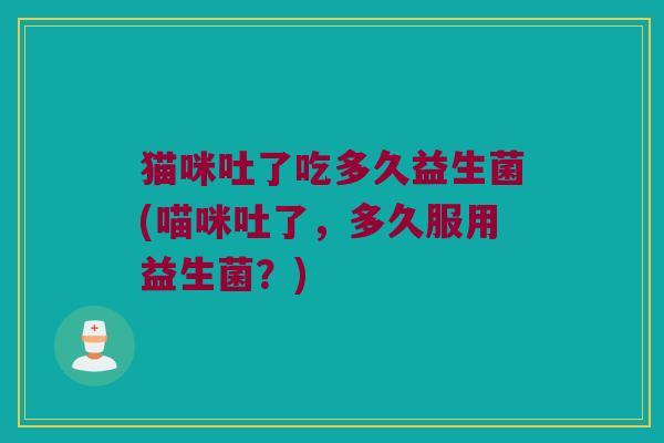 猫咪吐了吃多久益生菌(喵咪吐了，多久服用益生菌？)