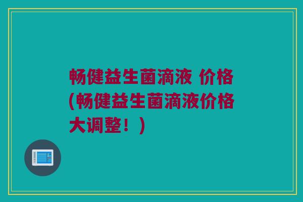 畅健益生菌滴液 价格(畅健益生菌滴液价格大调整！)