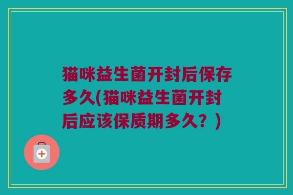 猫咪益生菌开封后保存多久(猫咪益生菌开封后应该保质期多久?) 猫咪益生菌开封后保存多久(猫咪益生菌开封后应该保质期多久?)