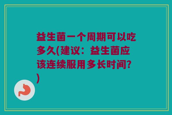 益生菌一个周期可以吃多久(建议：益生菌应该连续服用多长时间？)