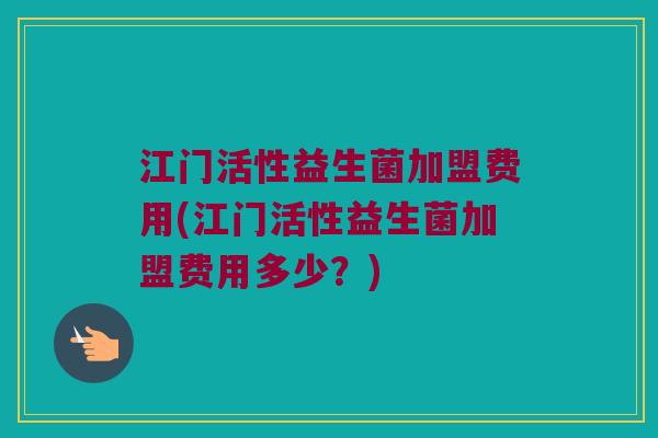 江门活性益生菌加盟费用(江门活性益生菌加盟费用多少？)