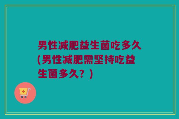 男性减肥益生菌吃多久(男性减肥需坚持吃益生菌多久？)