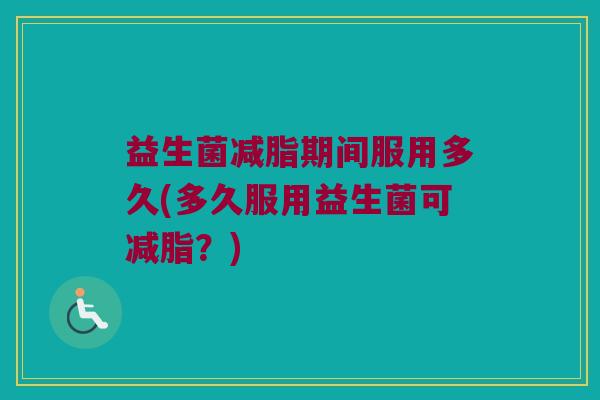益生菌减脂期间服用多久(多久服用益生菌可减脂？)