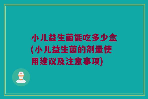 小儿益生菌能吃多少盒(小儿益生菌的剂量使用建议及注意事项)