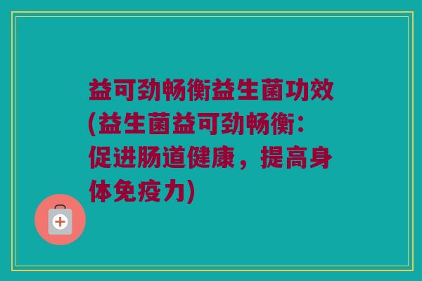 益可劲畅衡益生菌功效(益生菌益可劲畅衡：促进肠道健康，提高身体免疫力)
