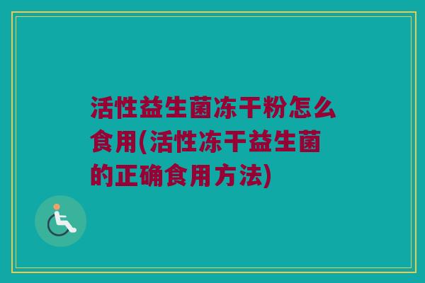 活性益生菌冻干粉怎么食用(活性冻干益生菌的正确食用方法)